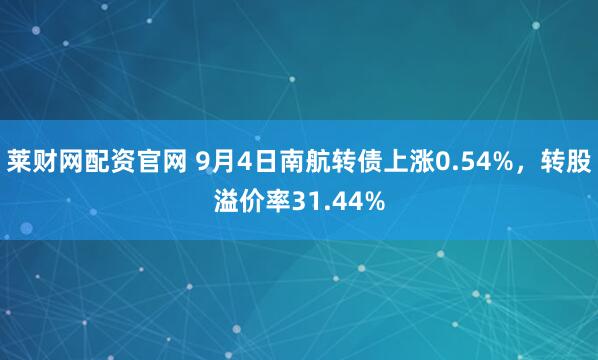 莱财网配资官网 9月4日南航转债上涨0.54%，转股溢价率31.44%