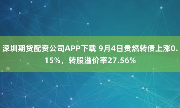深圳期货配资公司APP下载 9月4日贵燃转债上涨0.15%，转股溢价率27.56%