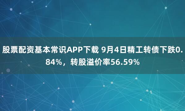 股票配资基本常识APP下载 9月4日精工转债下跌0.84%，转股溢价率56.59%