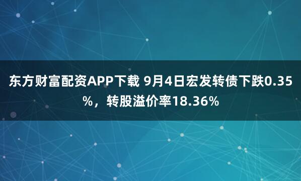 东方财富配资APP下载 9月4日宏发转债下跌0.35%，转股溢价率18.36%