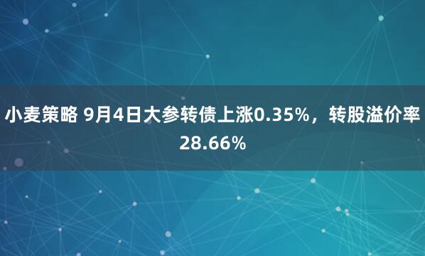 小麦策略 9月4日大参转债上涨0.35%，转股溢价率28.66%
