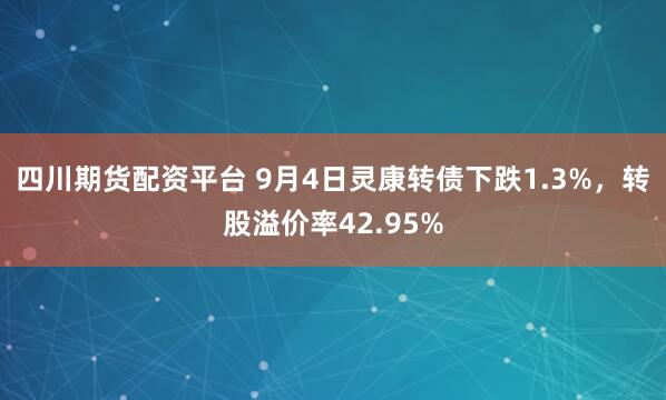 四川期货配资平台 9月4日灵康转债下跌1.3%，转股溢价率42.95%