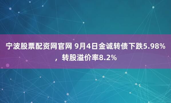 宁波股票配资网官网 9月4日金诚转债下跌5.98%，转股溢价率8.2%