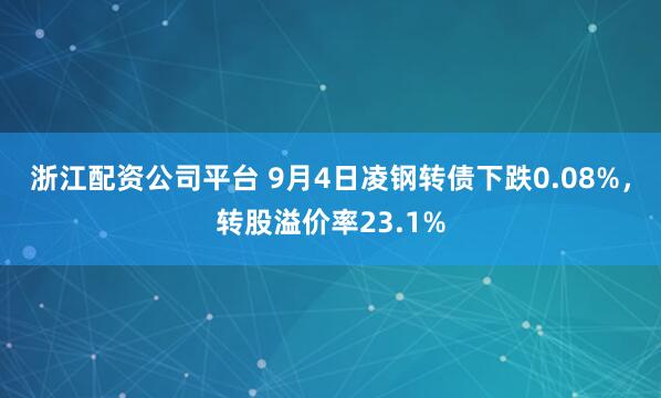 浙江配资公司平台 9月4日凌钢转债下跌0.08%，转股溢价率23.1%