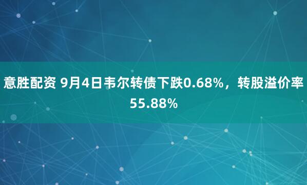 意胜配资 9月4日韦尔转债下跌0.68%，转股溢价率55.88%