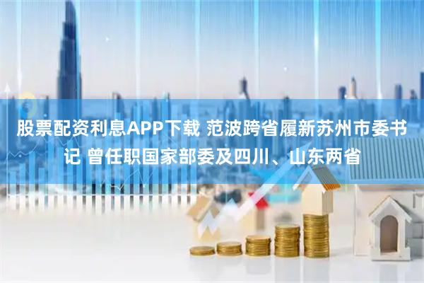 股票配资利息APP下载 范波跨省履新苏州市委书记 曾任职国家部委及四川、山东两省