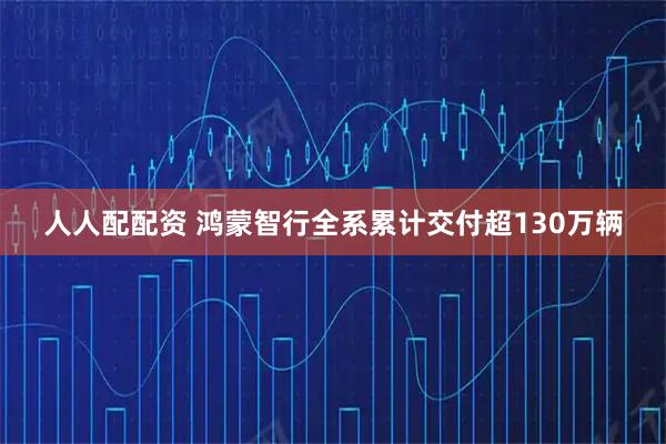 人人配配资 鸿蒙智行全系累计交付超130万辆